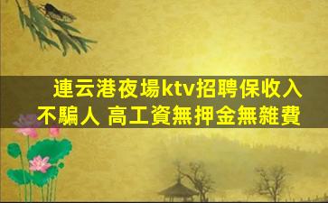 連云港夜場ktv招聘保收入不騙人 高工資無押金無雜費